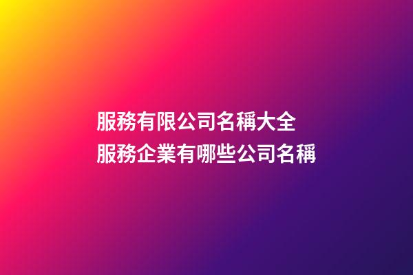 服務有限公司名稱大全 服務企業有哪些公司名稱-第1張-公司起名-玄機派